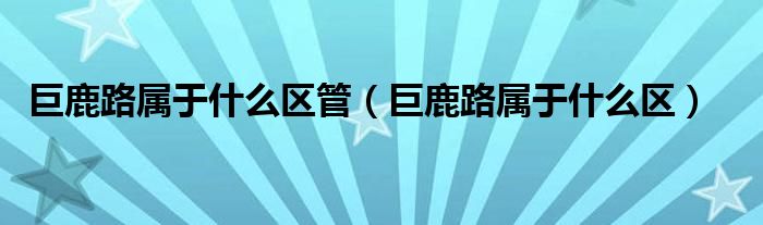 巨鹿路属于什么区管（巨鹿路属于什么区）