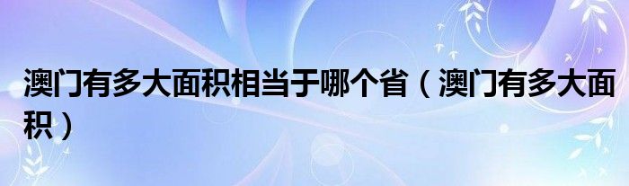 澳门有多大面积相当于哪个省（澳门有多大面积）