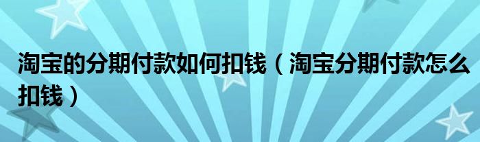 淘宝的分期付款如何扣钱（淘宝分期付款怎么扣钱）