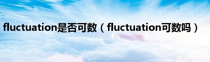 fluctuation是否可数（fluctuation可数吗）