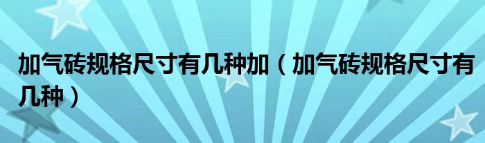 加气砖规格尺寸有几种加（加气砖规格尺寸有几种）