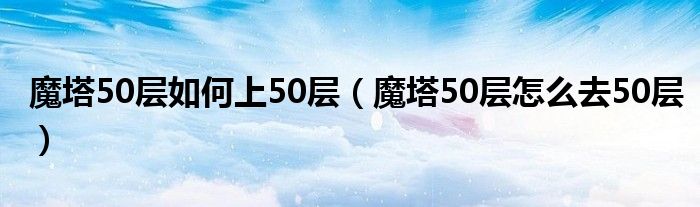 魔塔50层如何上50层（魔塔50层怎么去50层）