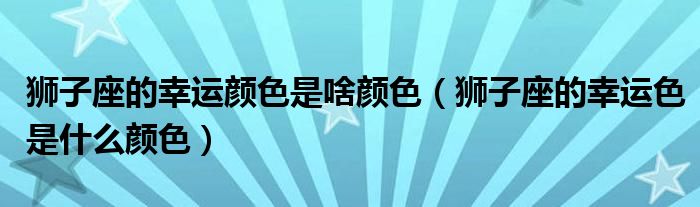 狮子座的幸运颜色是啥颜色（狮子座的幸运色是什么颜色）