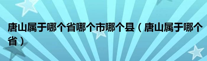 唐山属于哪个省哪个市哪个县（唐山属于哪个省）