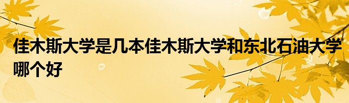 佳木斯大学是几本佳木斯大学和东北石油大学哪个好