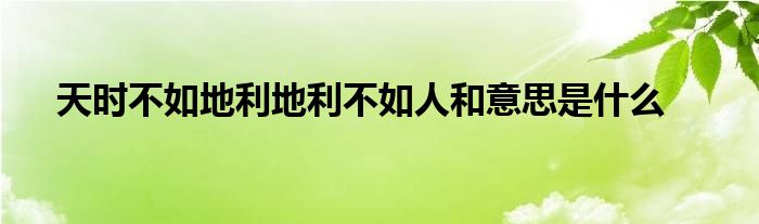 天时不如地利地利不如人和意思是什么