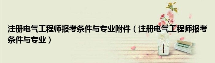 注册电气工程师报考条件与专业附件（注册电气工程师报考条件与专业）