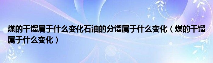 煤的干馏属于什么变化石油的分馏属于什么变化（煤的干馏属于什么变化）