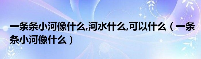 一条条小河像什么,河水什么,可以什么（一条条小河像什么）