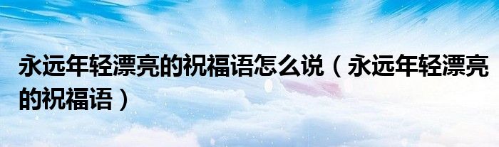 永远年轻漂亮的祝福语怎么说（永远年轻漂亮的祝福语）