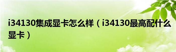 i34130集成显卡怎么样（i34130最高配什么显卡）