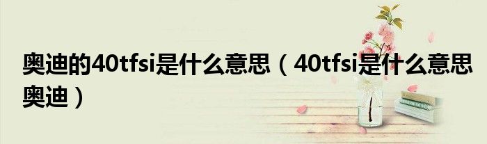 奥迪的40tfsi是什么意思（40tfsi是什么意思奥迪）