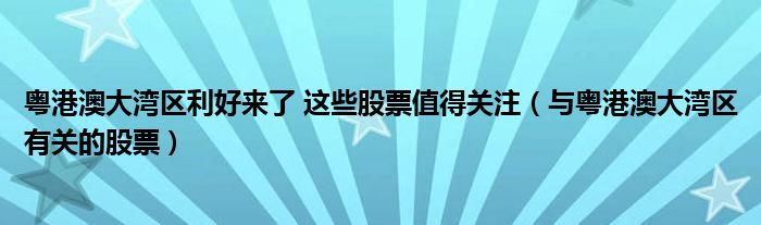 粤港澳大湾区利好来了 这些股票值得关注（与粤港澳大湾区有关的股票）