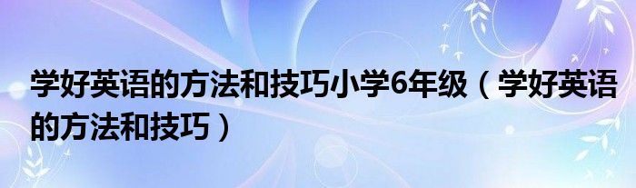 学好英语的方法和技巧小学6年级（学好英语的方法和技巧）