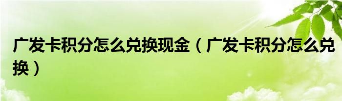 广发卡积分怎么兑换现金（广发卡积分怎么兑换）