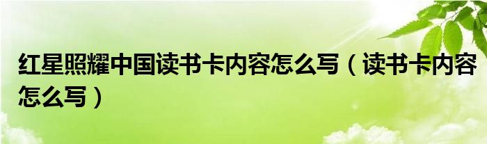 红星照耀中国读书卡内容怎么写（读书卡内容怎么写）