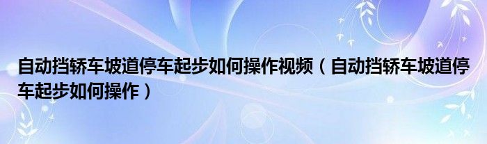 自动挡轿车坡道停车起步如何操作视频（自动挡轿车坡道停车起步如何操作）