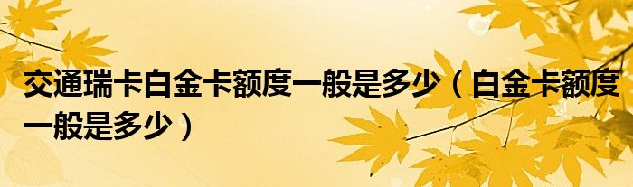 交通瑞卡白金卡额度一般是多少（白金卡额度一般是多少）