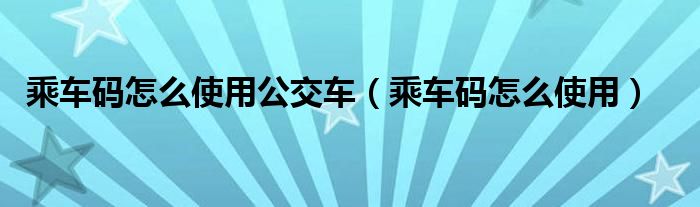 乘车码怎么使用公交车（乘车码怎么使用）