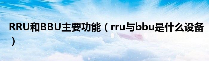 RRU和BBU主要功能（rru与bbu是什么设备）