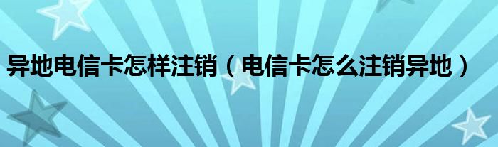 异地电信卡怎样注销（电信卡怎么注销异地）