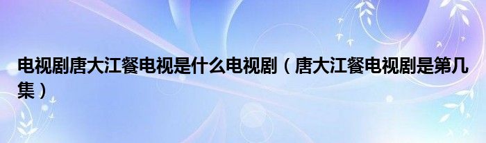 电视剧唐大江餐电视是什么电视剧（唐大江餐电视剧是第几集）