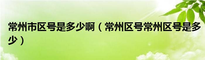 常州市区号是多少啊（常州区号常州区号是多少）