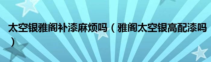 太空银雅阁补漆麻烦吗（雅阁太空银高配漆吗）