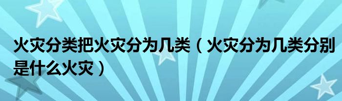 火灾分类把火灾分为几类（火灾分为几类分别是什么火灾）