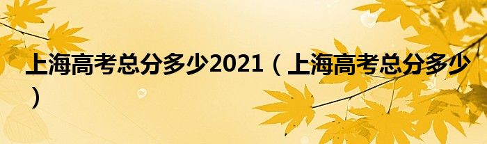 上海高考总分多少2021（上海高考总分多少）