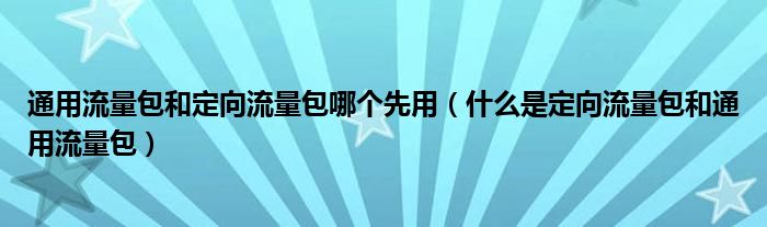 通用流量包和定向流量包哪个先用（什么是定向流量包和通用流量包）