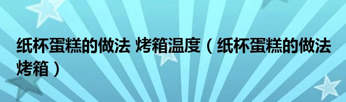 纸杯蛋糕的做法 烤箱温度（纸杯蛋糕的做法 烤箱）