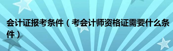 会计证报考条件（考会计师资格证需要什么条件）