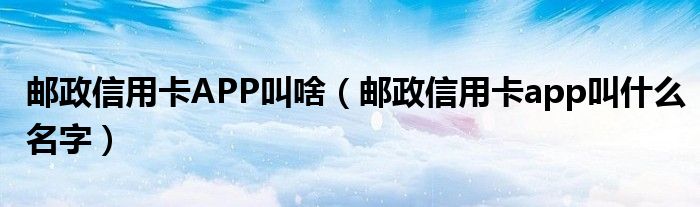 邮政信用卡APP叫啥（邮政信用卡app叫什么名字）