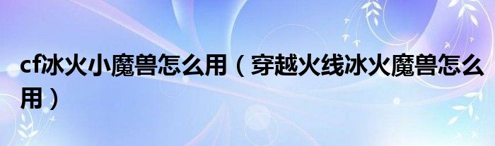 cf冰火小魔兽怎么用（穿越火线冰火魔兽怎么用）