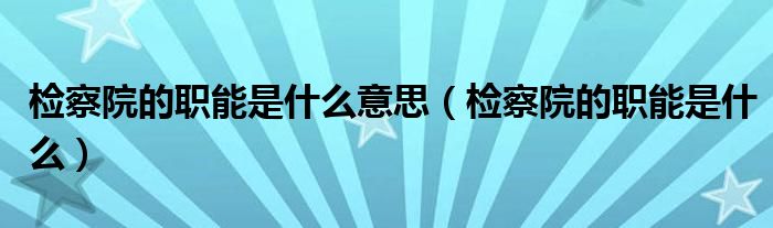 检察院的职能是什么意思（检察院的职能是什么）