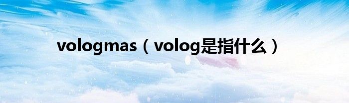 vologmas（volog是指什么）