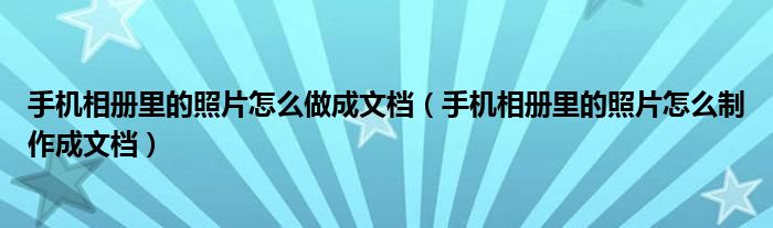 手机相册里的照片怎么做成文档（手机相册里的照片怎么制作成文档）