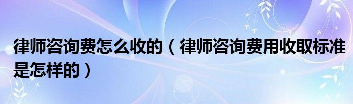 律师咨询费怎么收的（律师咨询费用收取标准是怎样的）