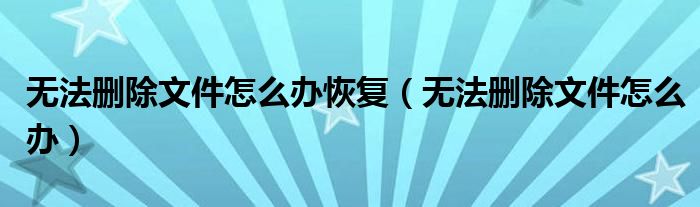 无法删除文件怎么办恢复（无法删除文件怎么办）