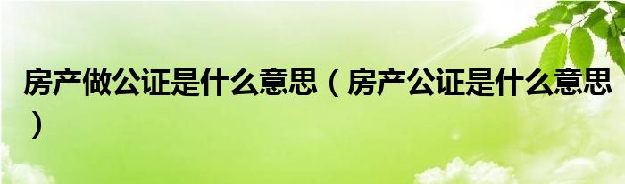 房产做公证是什么意思（房产公证是什么意思）