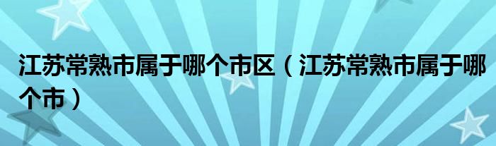 江苏常熟市属于哪个市区（江苏常熟市属于哪个市）