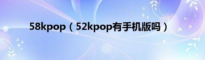 58kpop（52kpop有手机版吗）