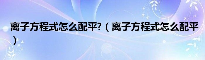 离子方程式怎么配平?（离子方程式怎么配平）