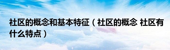 社区的概念和基本特征（社区的概念 社区有什么特点）