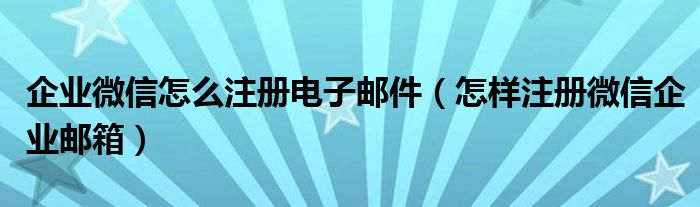 企业微信怎么注册电子邮件（怎样注册微信企业邮箱）