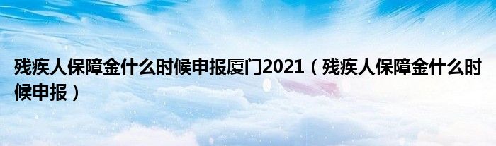 残疾人保障金什么时候申报厦门2021（残疾人保障金什么时候申报）