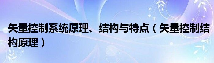 矢量控制系统原理、结构与特点（矢量控制结构原理）