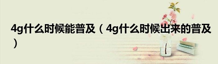 4g什么时候能普及（4g什么时候出来的普及）