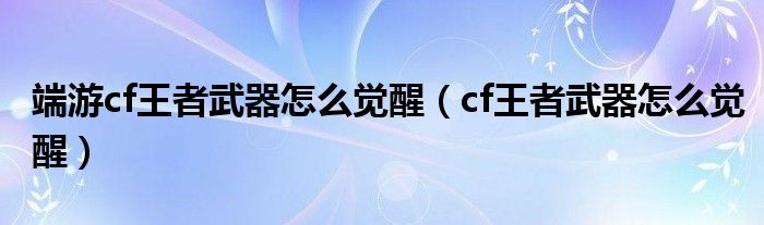 端游cf王者武器怎么觉醒（cf王者武器怎么觉醒）